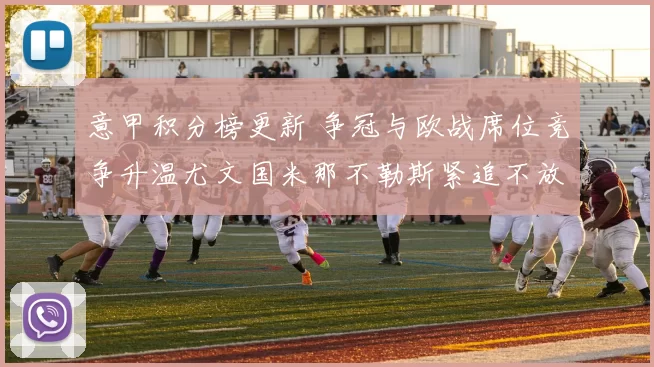 意甲积分榜更新 争冠与欧战席位竞争升温尤文国米那不勒斯紧追不放