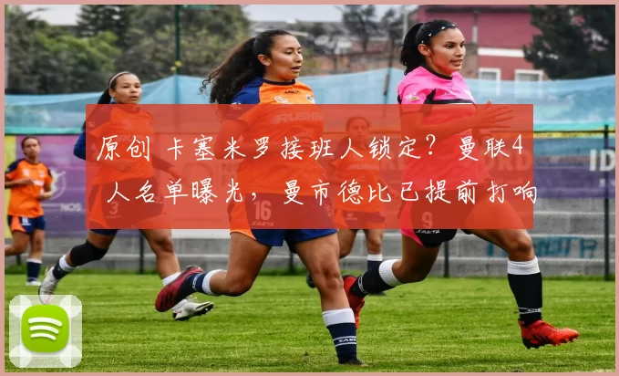 原创 卡塞米罗接班人锁定？曼联4 人名单曝光，曼市德比已提前打响？