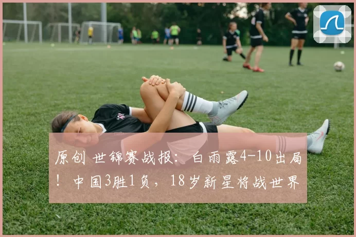 原创 世锦赛战报：白雨露4-10出局！中国3胜1负，18岁新星将战世界冠军
