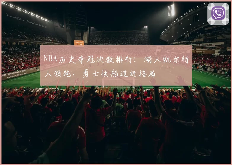 NBA历史夺冠次数排行:湖人凯尔特人领跑,勇士快船追赶格局