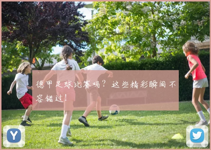 德甲足球比赛吗？这些精彩瞬间不容错过！