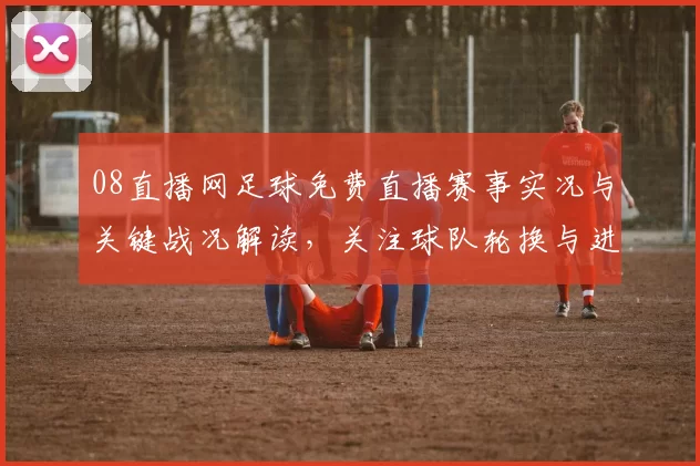 08直播网足球免费直播赛事实况与关键战况解读，关注球队轮换与进球看点