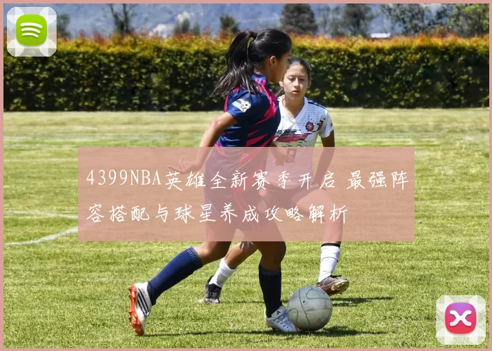 4399NBA英雄全新赛季开启 最强阵容搭配与球星养成攻略解析